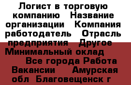 Логист в торговую компанию › Название организации ­ Компания-работодатель › Отрасль предприятия ­ Другое › Минимальный оклад ­ 35 000 - Все города Работа » Вакансии   . Амурская обл.,Благовещенск г.